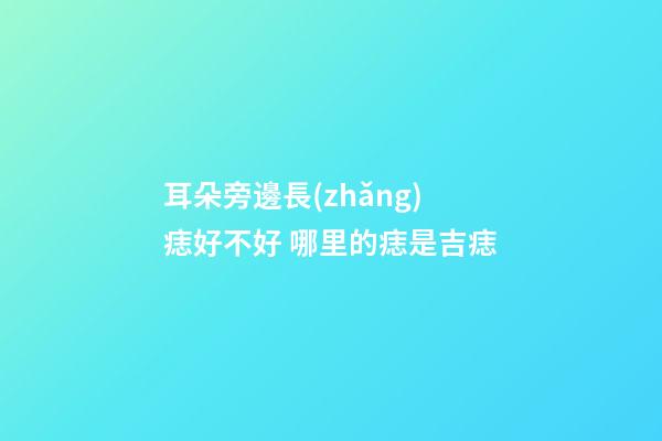 耳朵旁邊長(zhǎng)痣好不好 哪里的痣是吉痣